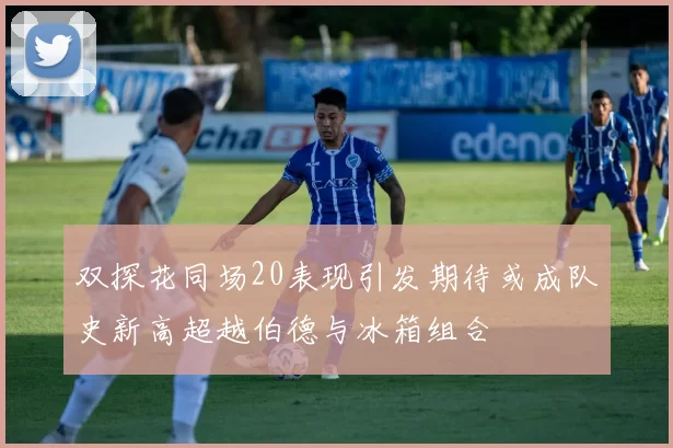 双探花同场20表现引发期待或成队史新高超越伯德与冰箱组合
