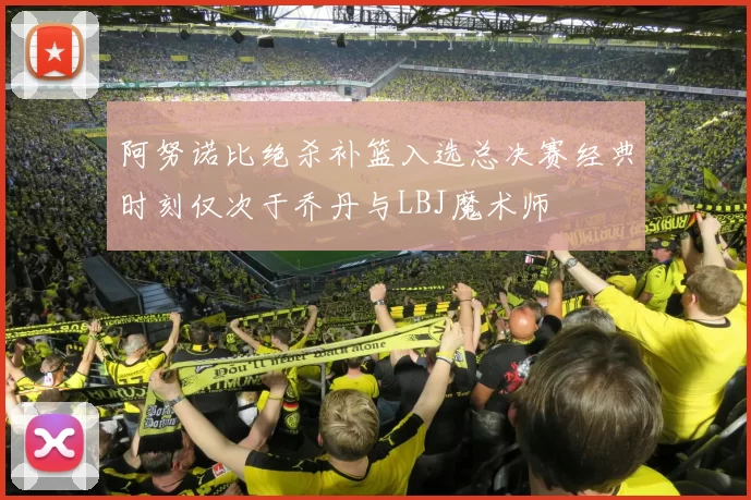 阿努诺比绝杀补篮入选总决赛经典时刻仅次于乔丹与LBJ魔术师