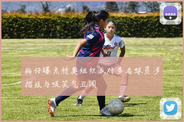 狗仔曝光特奥组织派对多名球员涉招妓与吸笑气丑闻