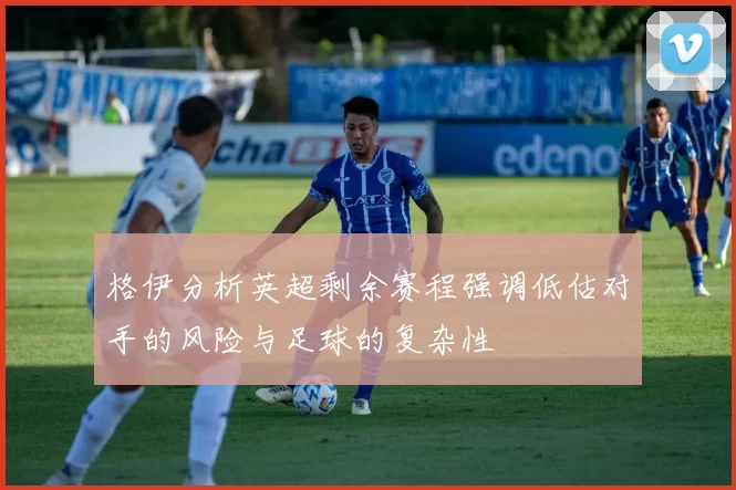 格伊分析英超剩余赛程强调低估对手的风险与足球的复杂性