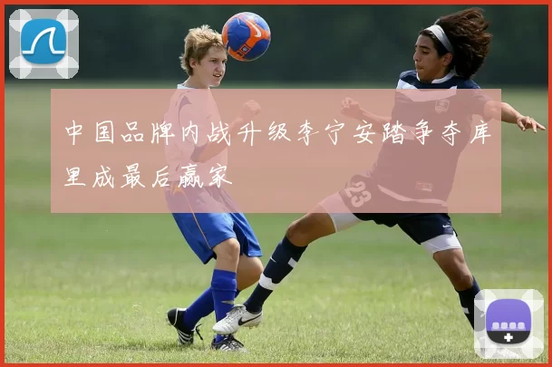 中国品牌内战升级李宁安踏争夺库里成最后赢家