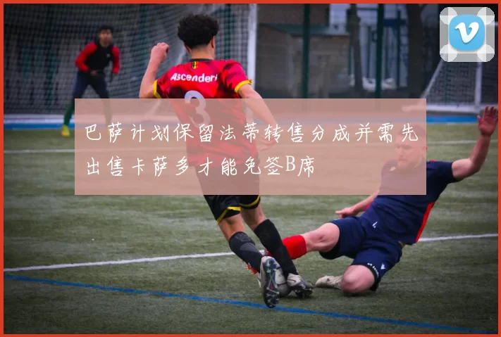 巴萨计划保留法蒂转售分成并需先出售卡萨多才能免签B席