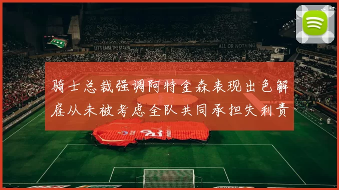 骑士总裁强调阿特金森表现出色解雇从未被考虑全队共同承担失利责任