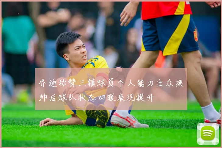 乔迪称赞三镇球员个人能力出众换帅后球队状态回暖表现提升