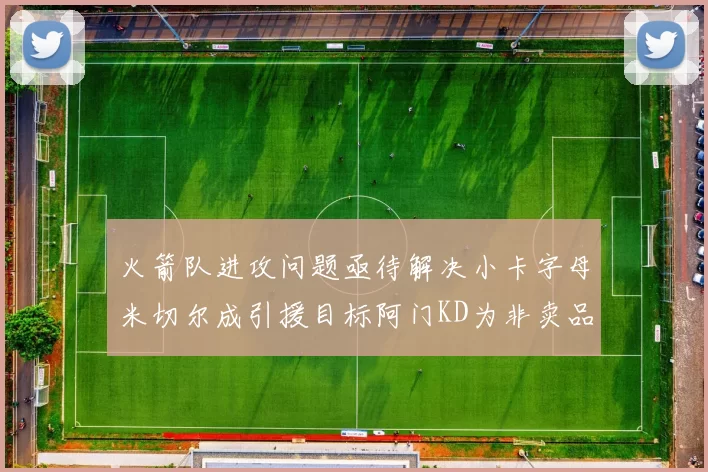 火箭队进攻问题亟待解决小卡字母米切尔成引援目标阿门KD为非卖品