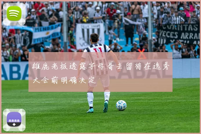 雄鹿老板透露字母哥去留将在选秀大会前明确决定