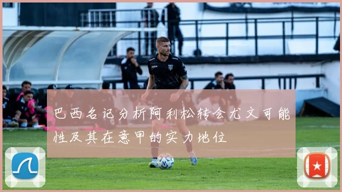巴西名记分析阿利松转会尤文可能性及其在意甲的实力地位