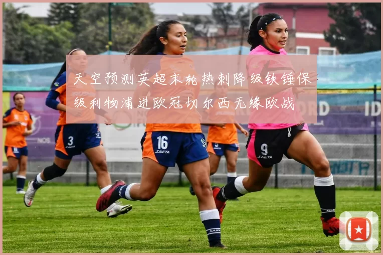 天空预测英超末轮热刺降级铁锤保级利物浦进欧冠切尔西无缘欧战