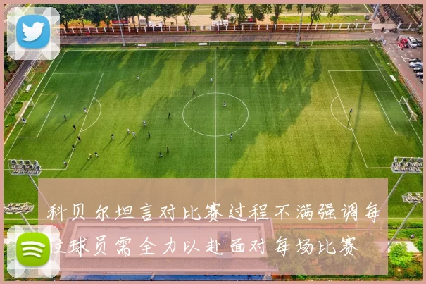 科贝尔坦言对比赛过程不满强调每位球员需全力以赴面对每场比赛