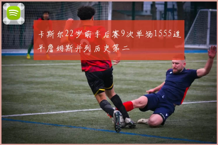 卡斯尔22岁前季后赛9次单场1555追平詹姆斯并列历史第二