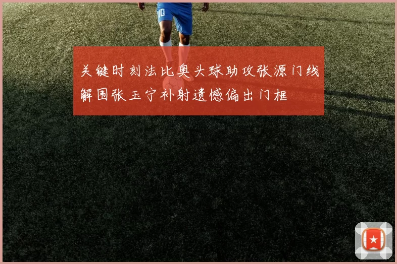 关键时刻法比奥头球助攻张源门线解围张玉宁补射遗憾偏出门框