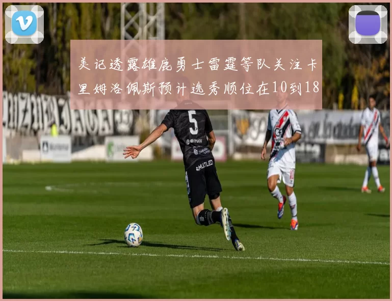 美记透露雄鹿勇士雷霆等队关注卡里姆洛佩斯预计选秀顺位在10到18之间
