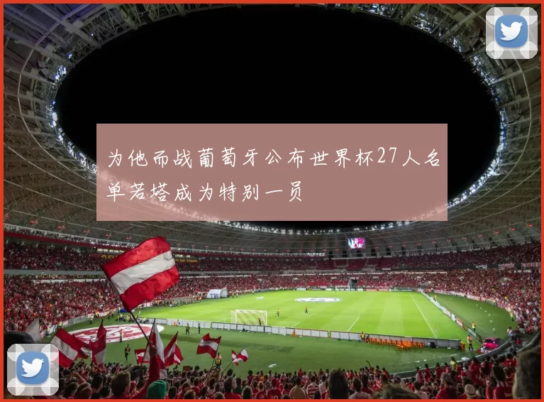 为他而战葡萄牙公布世界杯27人名单若塔成为特别一员