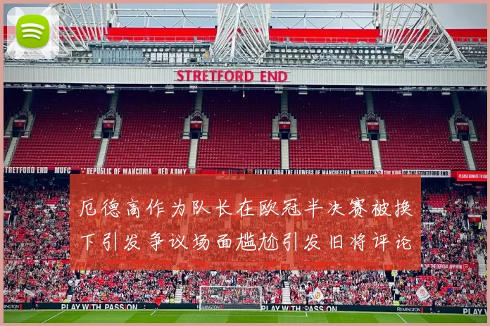 厄德高作为队长在欧冠半决赛被换下引发争议场面尴尬引发旧将评论