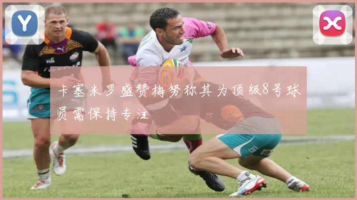 卡塞米罗盛赞梅努称其为顶级8号球员需保持专注