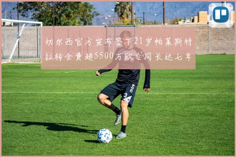 切尔西官方宣布签下21岁帕莱斯特拉转会费超5500万欧合同长达七年