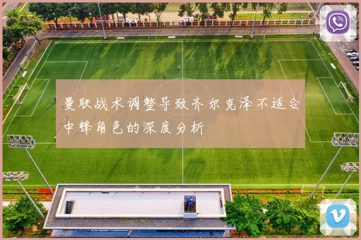曼联战术调整导致齐尔克泽不适合中锋角色的深度分析